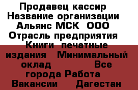 Продавец-кассир › Название организации ­ Альянс-МСК, ООО › Отрасль предприятия ­ Книги, печатные издания › Минимальный оклад ­ 20 000 - Все города Работа » Вакансии   . Дагестан респ.